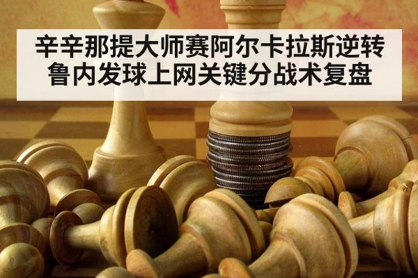 辛辛那提大师赛阿尔卡拉斯逆转鲁内发球上网关键分战术复盘