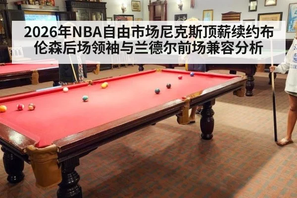 2026年NBA自由市场尼克斯顶薪续约布伦森后场领袖与兰德尔前场兼容分析