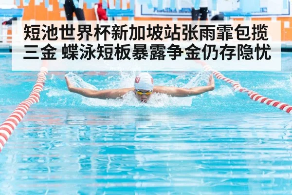 短池世界杯新加坡站张雨霏包揽三金 蝶泳短板暴露争金仍存隐忧