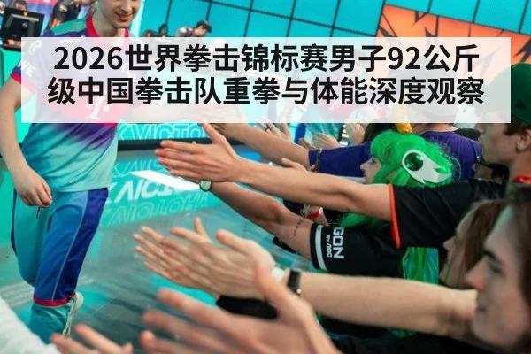 2026世界拳击锦标赛男子92公斤级中国拳击队重拳与体能深度观察