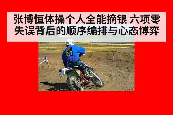 张博恒体操个人全能摘银 六项零失误背后的顺序编排与心态博弈