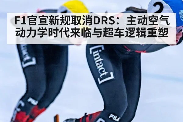 F1官宣新规取消DRS：主动空气动力学时代来临与超车逻辑重塑