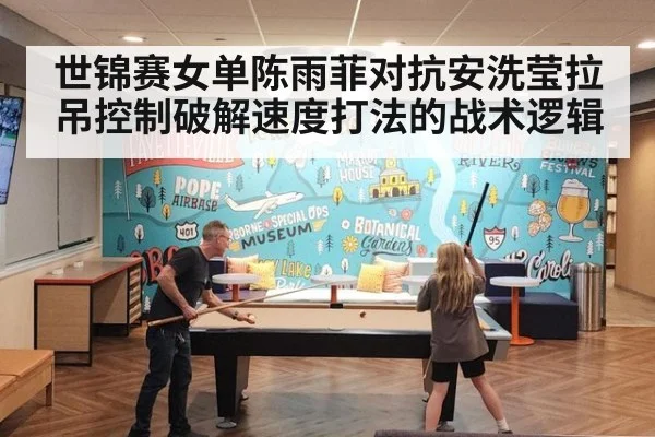 世锦赛女单陈雨菲对抗安洗莹拉吊控制破解速度打法的战术逻辑